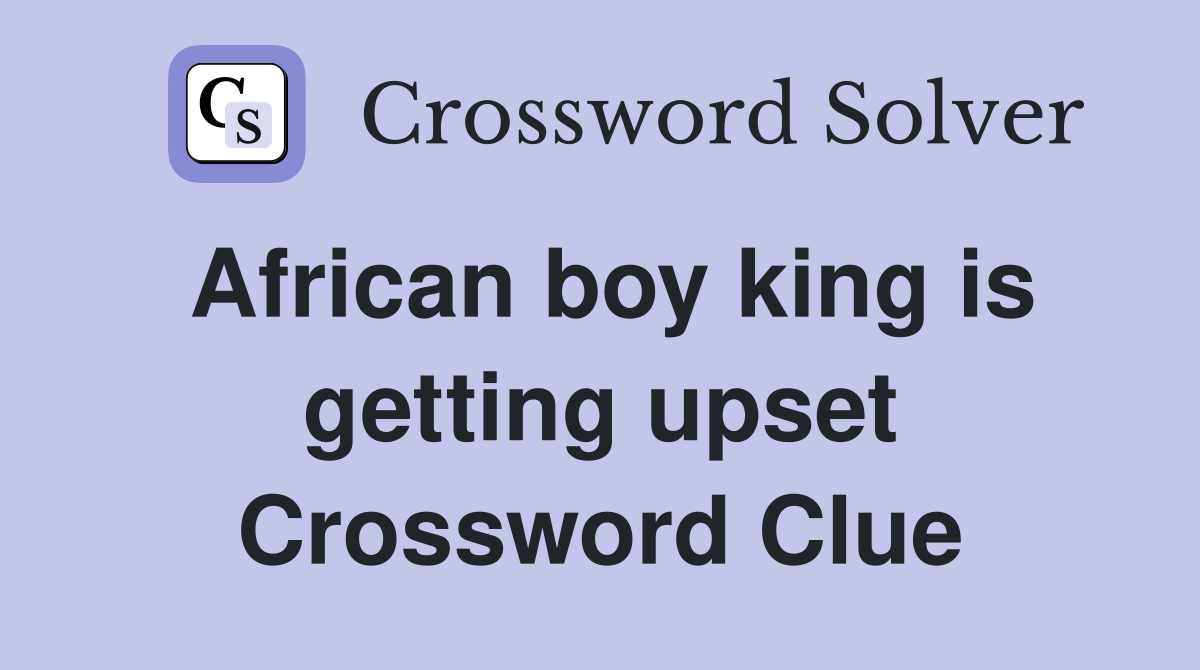 African boy king is getting upset Crossword Clue