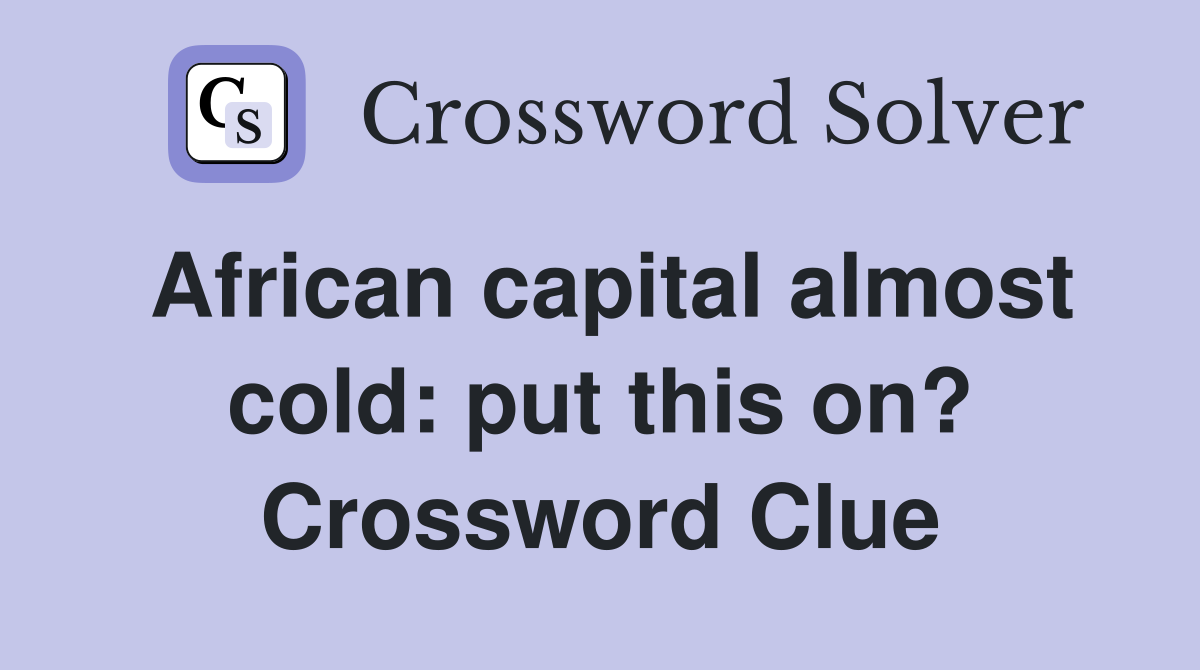African capital almost cold: put this on? Crossword Clue