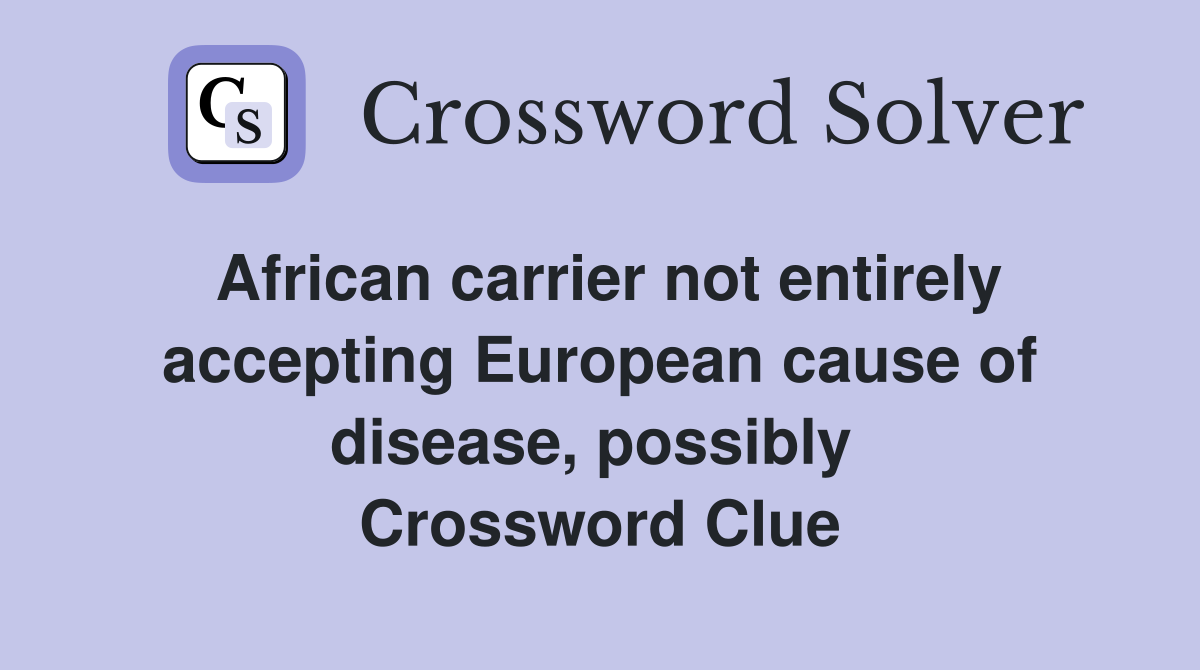 African carrier not entirely accepting European cause of disease, possibly  Crossword Clue