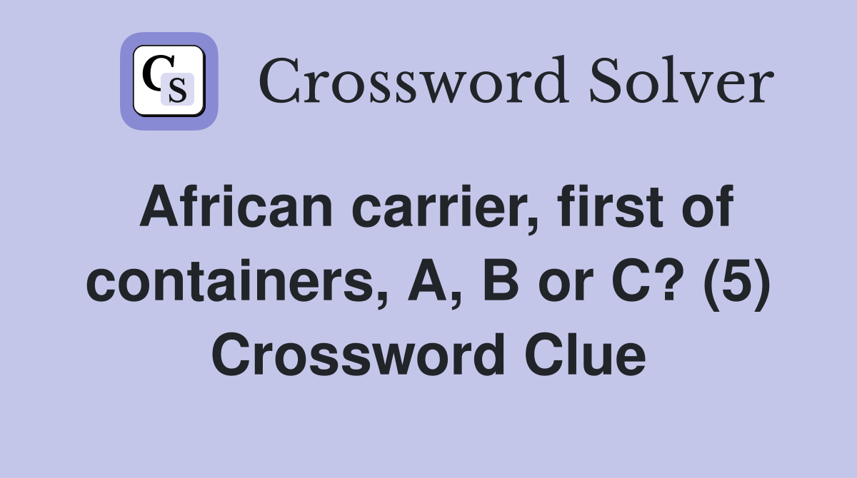 African carrier, first of containers, A, B or C? (5) Crossword Clue