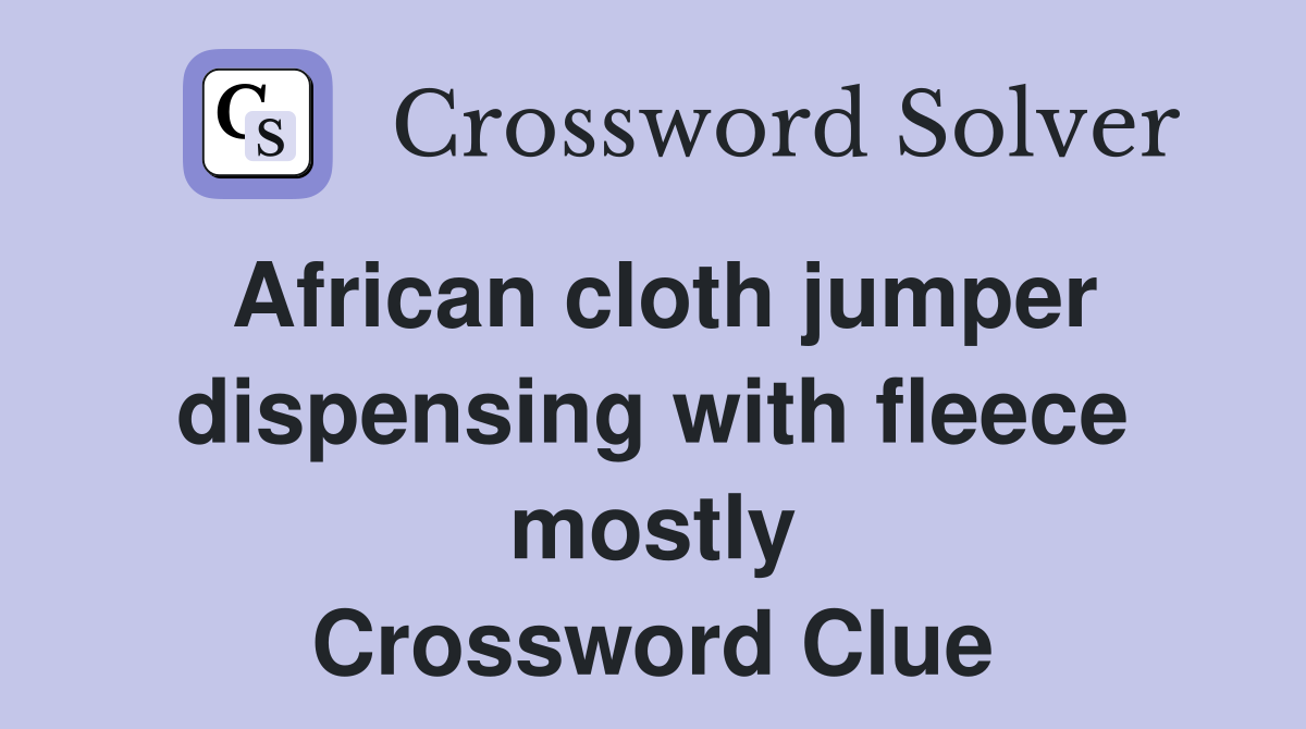 African cloth jumper dispensing with fleece mostly Crossword Clue