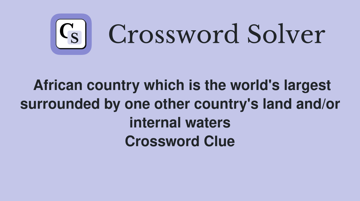 African country which is the world's largest surrounded by one other country's land and/or internal waters Crossword Clue