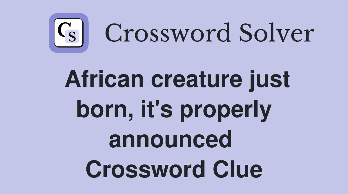 African creature just born, it's properly announced  Crossword Clue