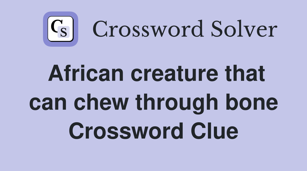 African creature that can chew through bone Crossword Clue