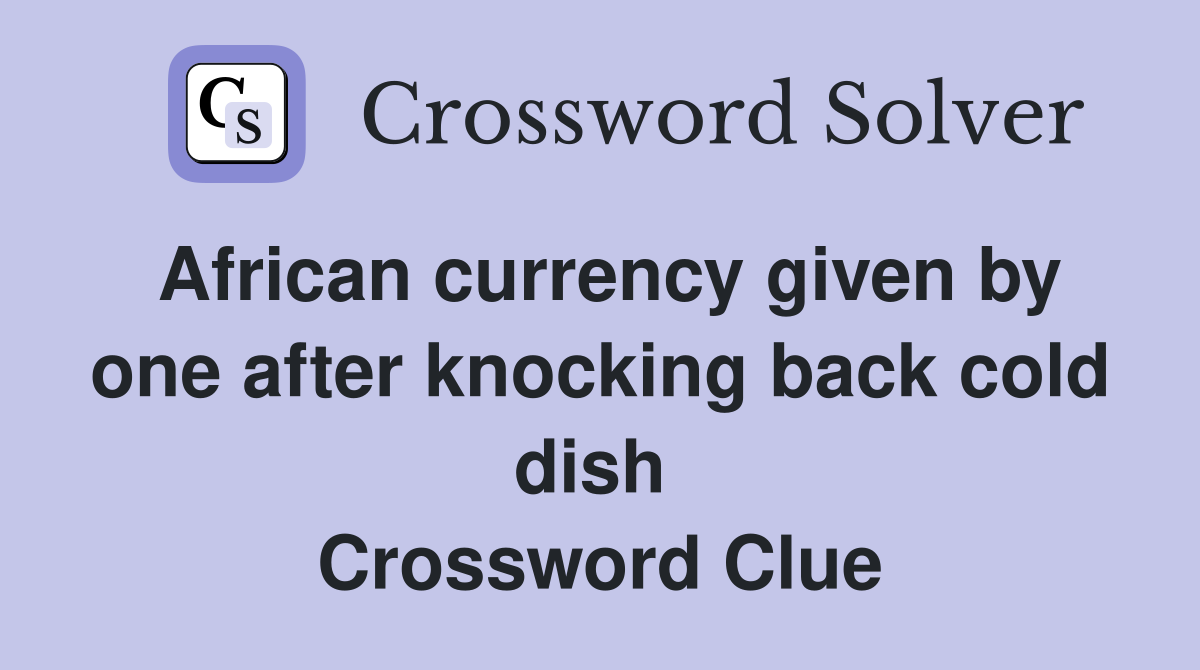 African currency given by one after knocking back cold dish  Crossword Clue