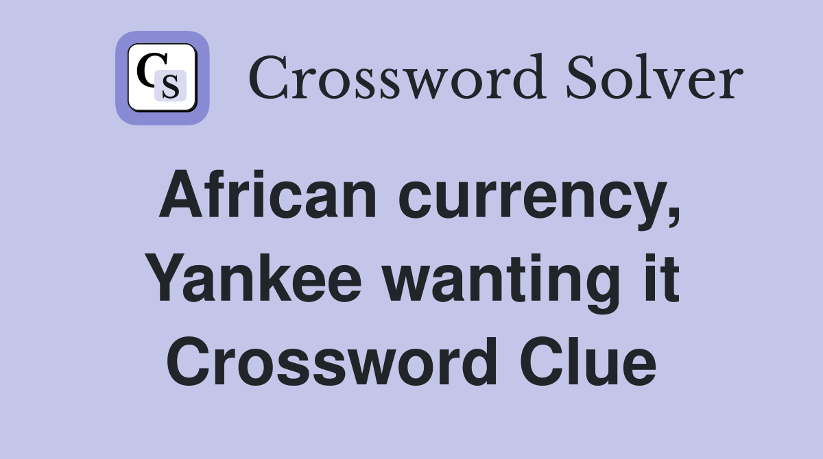 African currency, Yankee wanting it Crossword Clue
