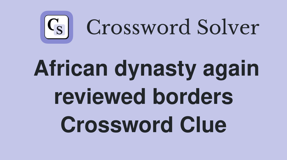 African dynasty again reviewed borders Crossword Clue