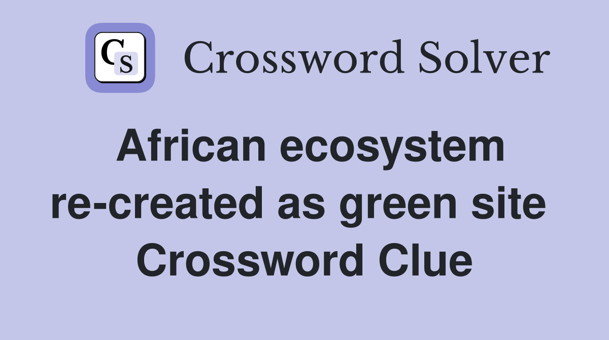 African ecosystem re-created as green site  Crossword Clue
