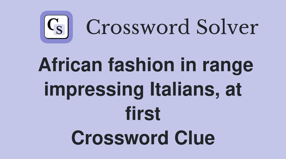 African fashion in range impressing Italians, at first Crossword Clue