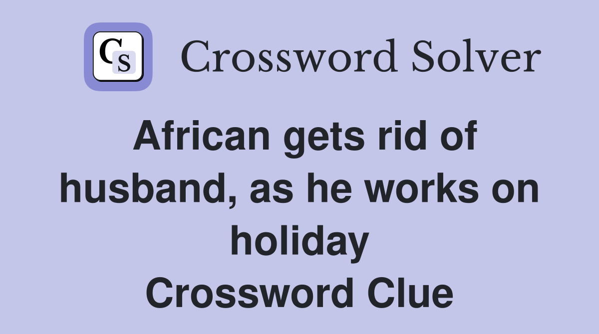 African gets rid of husband, as he works on holiday Crossword Clue