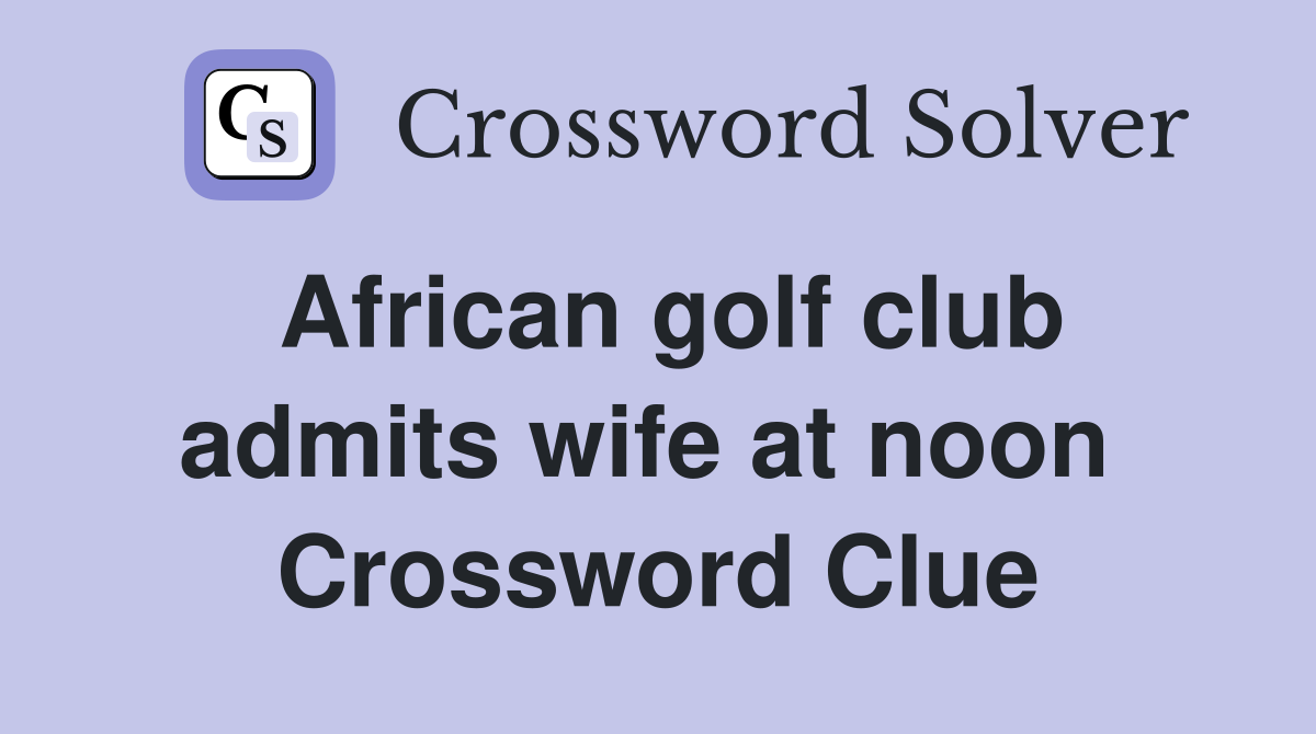 African golf club admits wife at noon  Crossword Clue