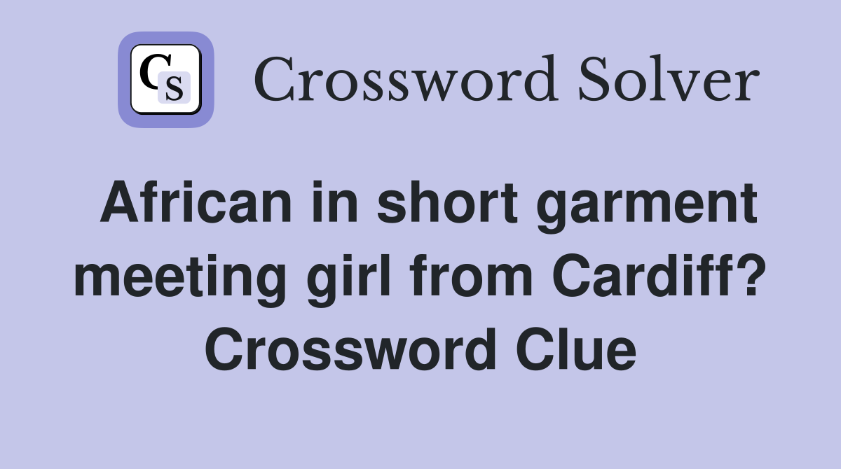 African in short garment meeting girl from Cardiff? Crossword Clue
