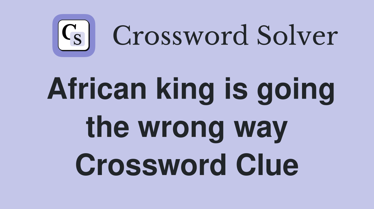 African king is going the wrong way Crossword Clue