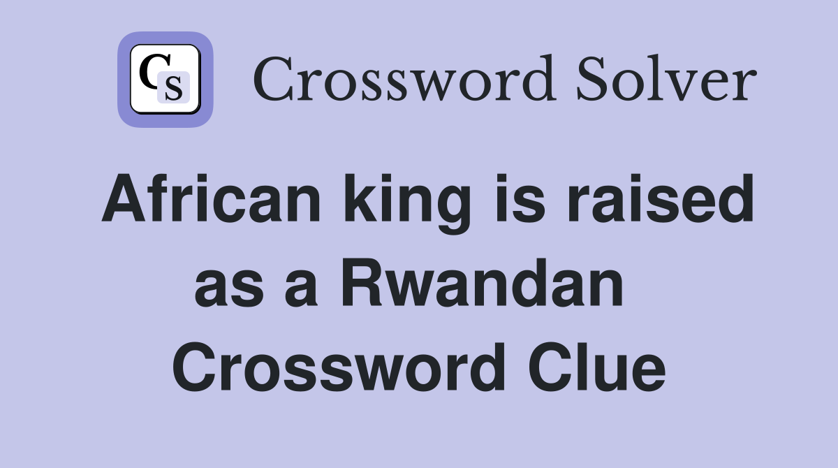 African king is raised as a Rwandan  Crossword Clue