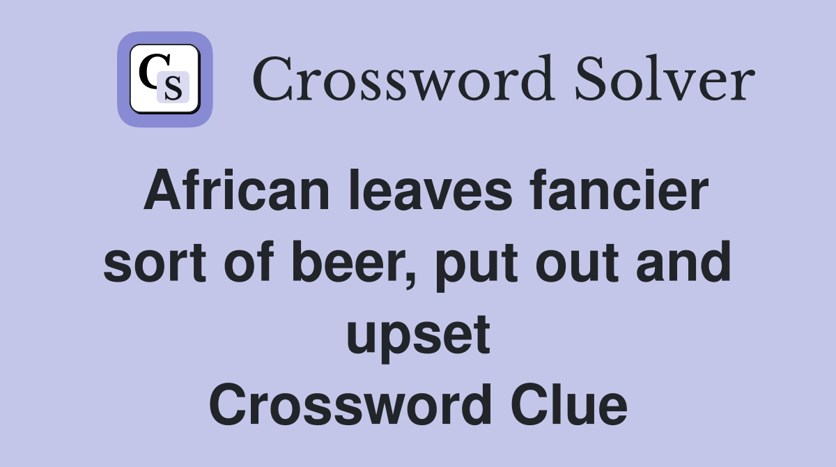 African leaves fancier sort of beer, put out and upset Crossword Clue