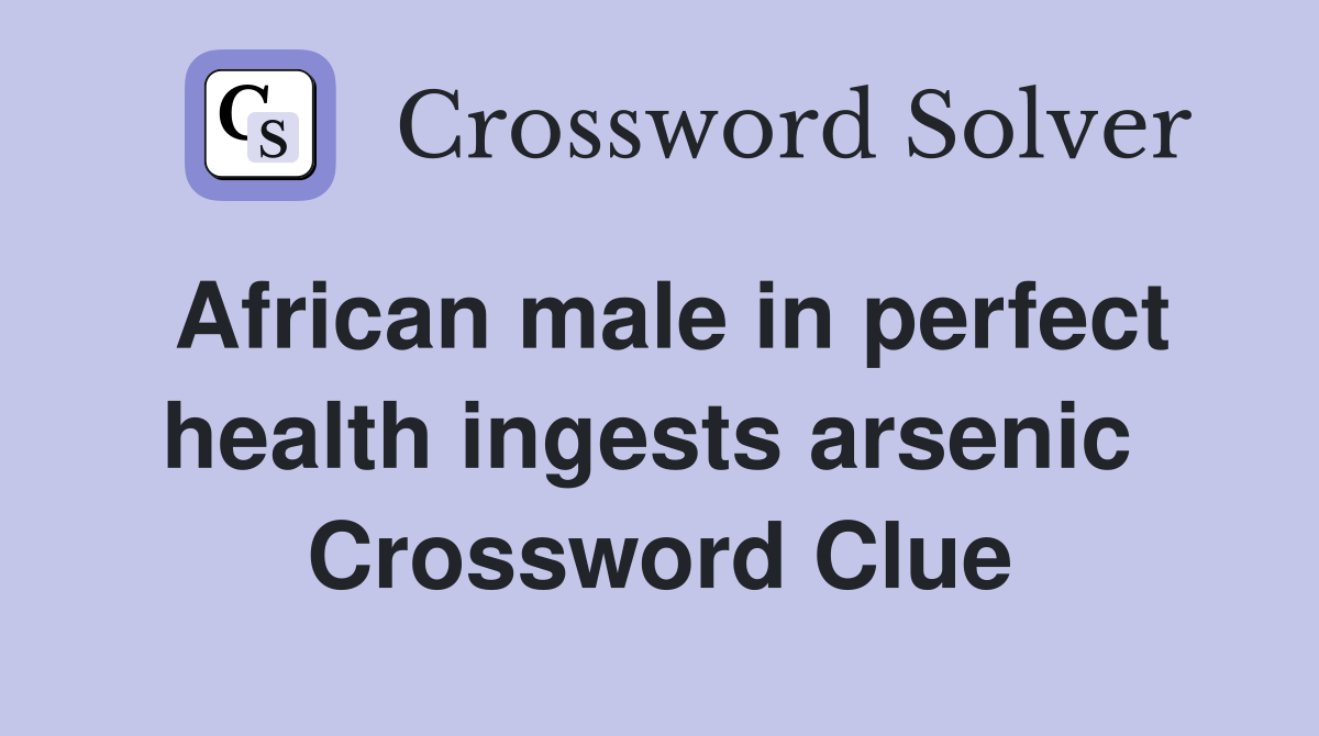 African male in perfect health ingests arsenic  Crossword Clue