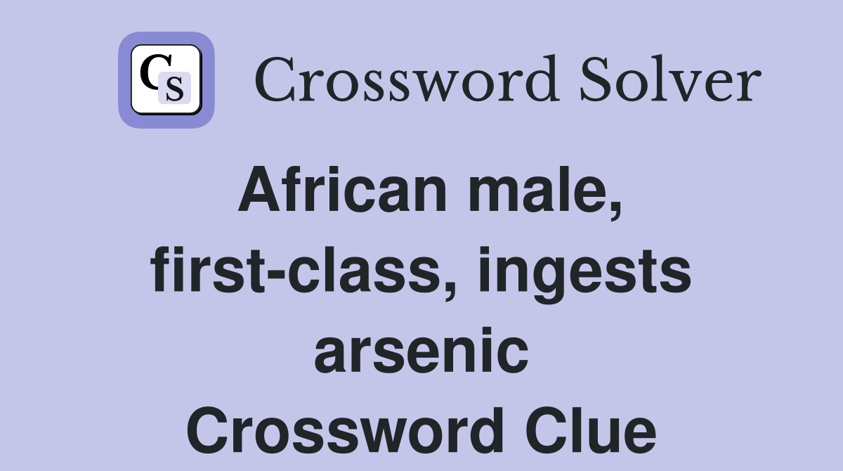 African male, first-class, ingests arsenic Crossword Clue