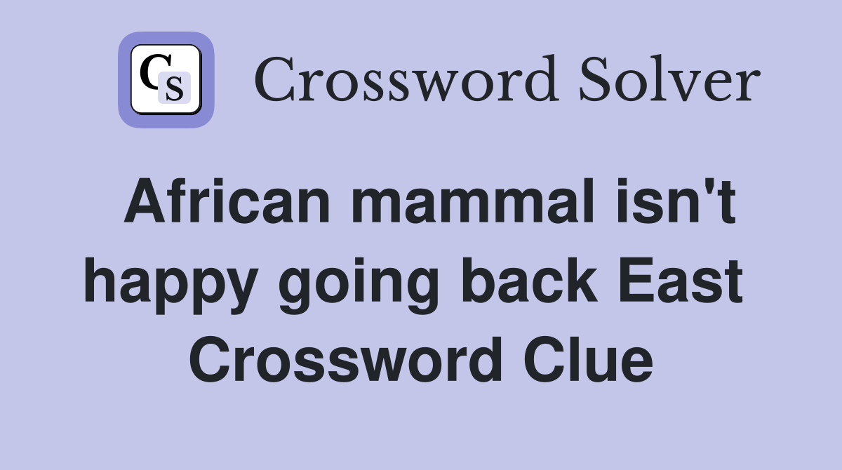 African mammal isn't happy going back East  Crossword Clue