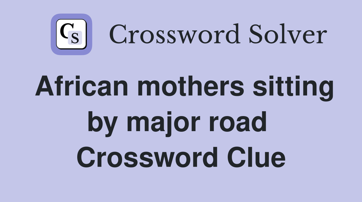 African mothers sitting by major road  Crossword Clue