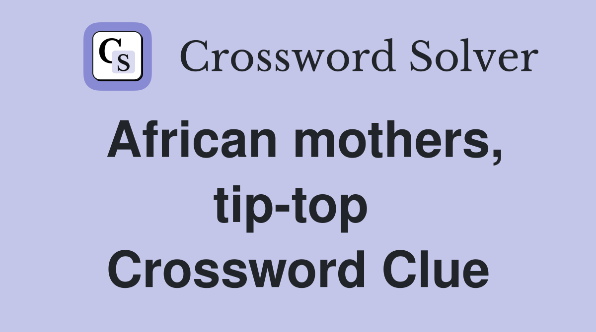 African mothers, tip-top  Crossword Clue