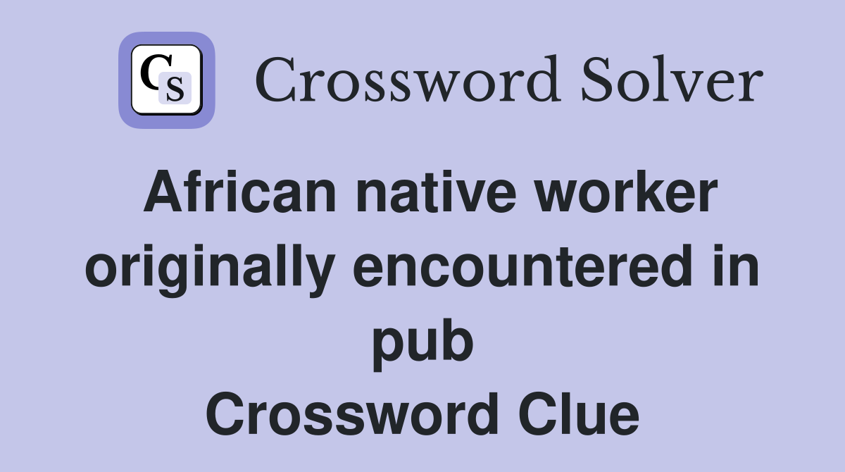 African native worker originally encountered in pub Crossword Clue