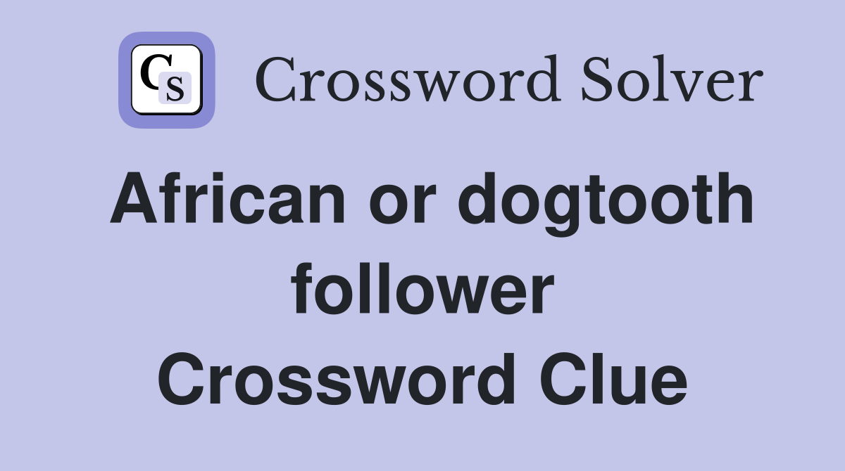 African or dogtooth follower Crossword Clue