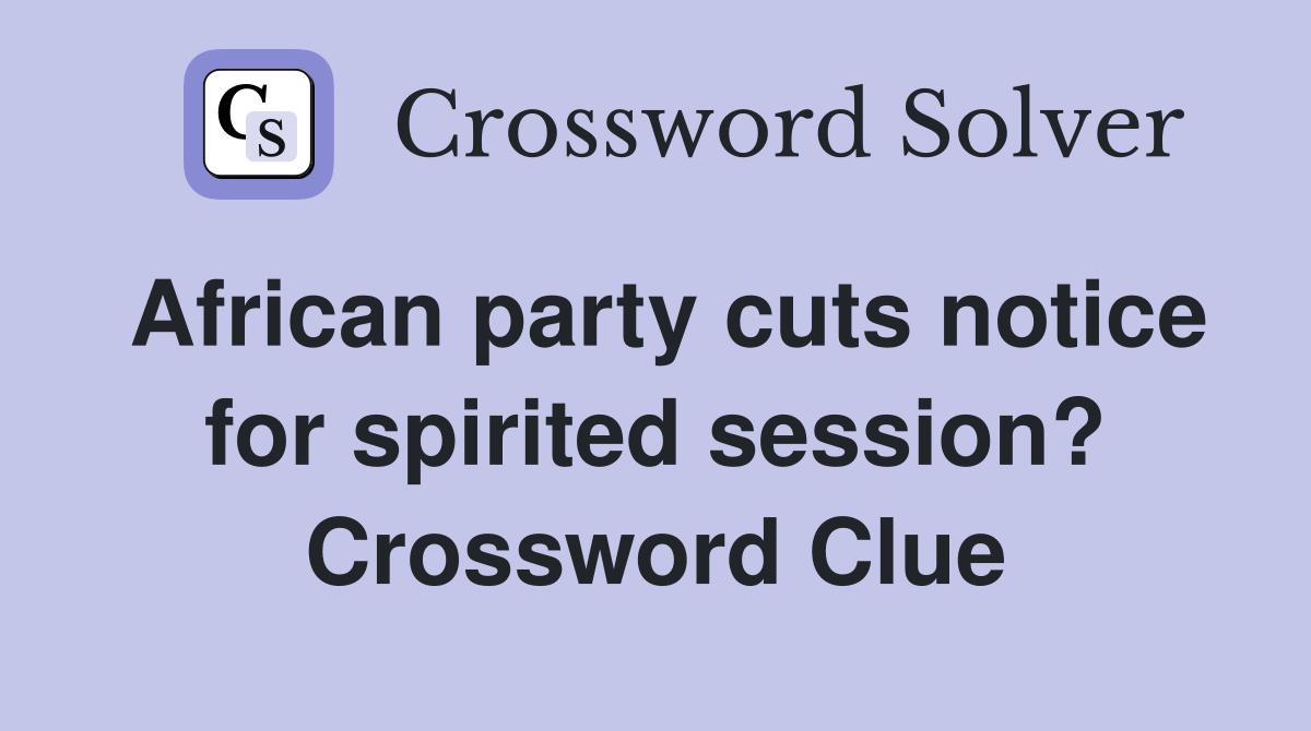 African party cuts notice for spirited session? Crossword Clue