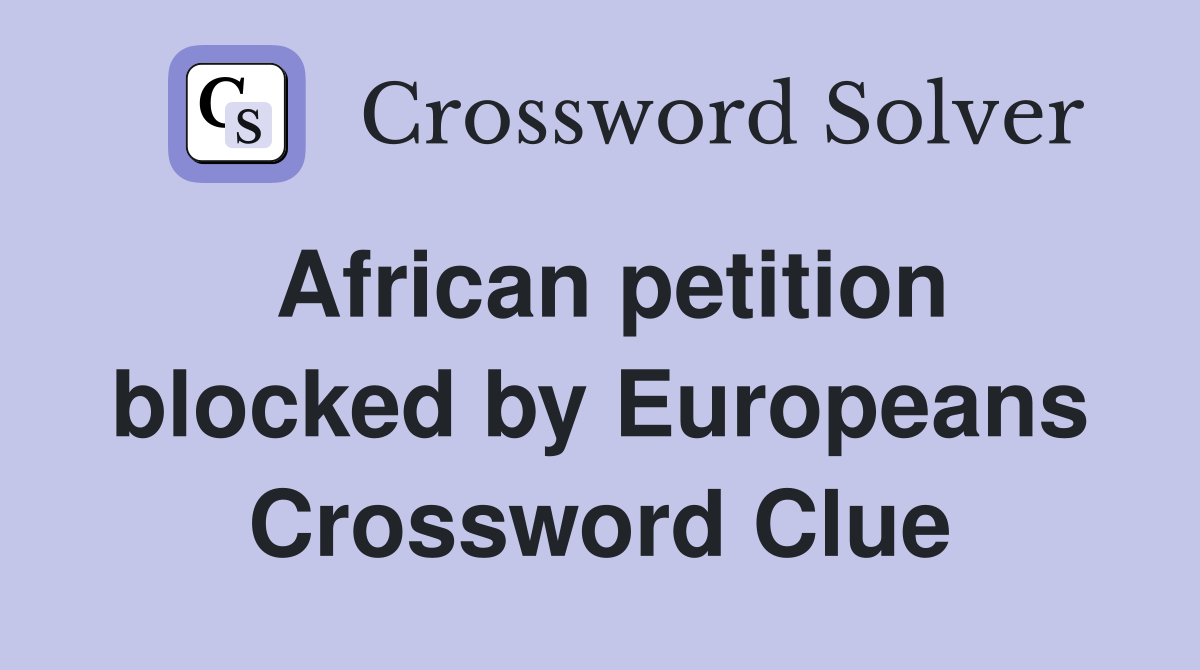 African petition blocked by Europeans Crossword Clue