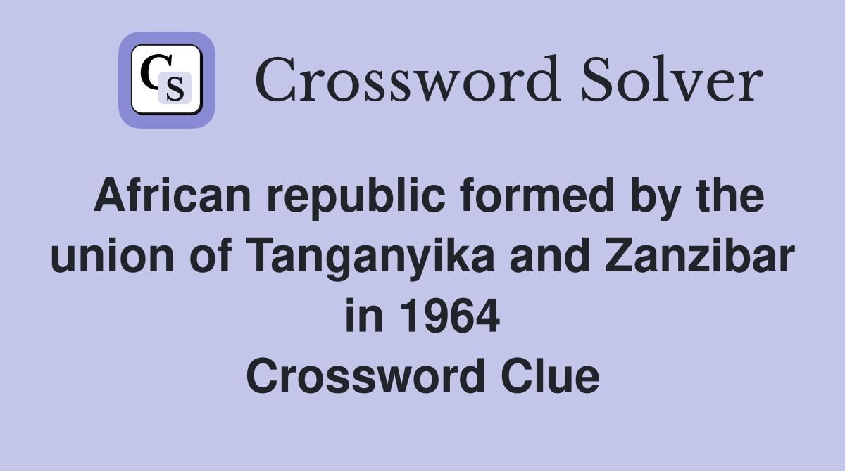African republic formed by the union of Tanganyika and Zanzibar in 1964 Crossword Clue