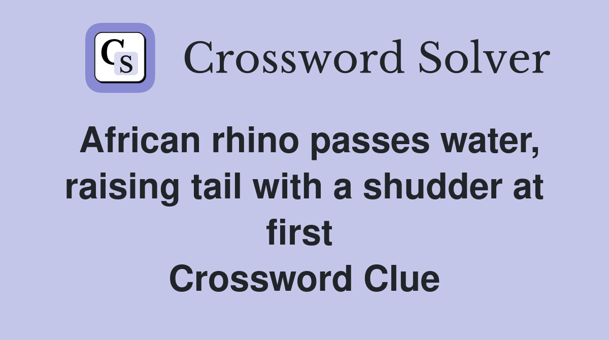 African rhino passes water, raising tail with a shudder at first  Crossword Clue
