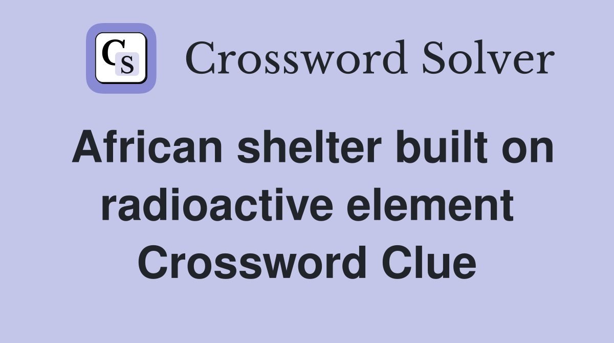 African shelter built on radioactive element Crossword Clue