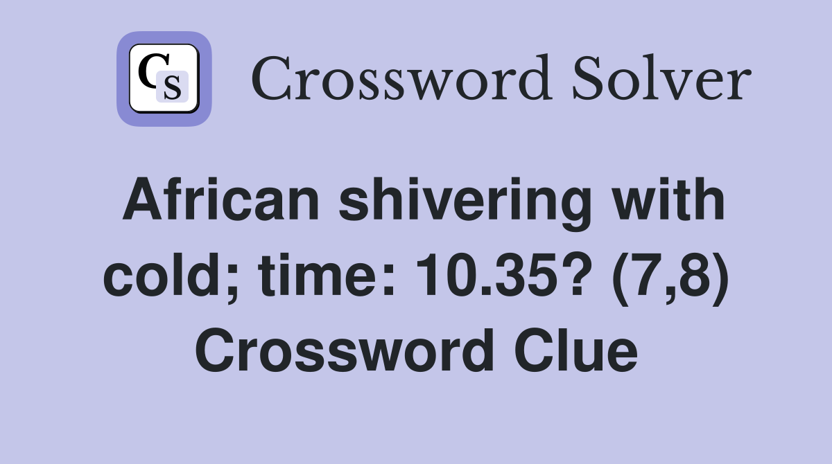 African shivering with cold; time: 10.35? (7,8) Crossword Clue