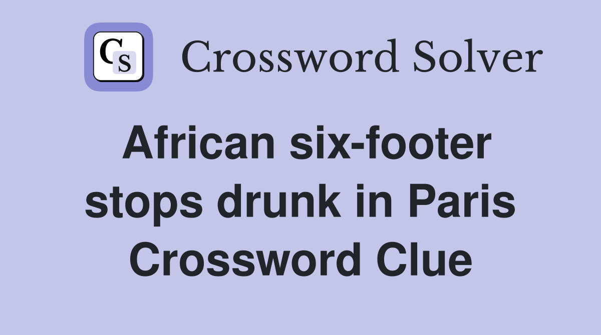 African six-footer stops drunk in Paris Crossword Clue