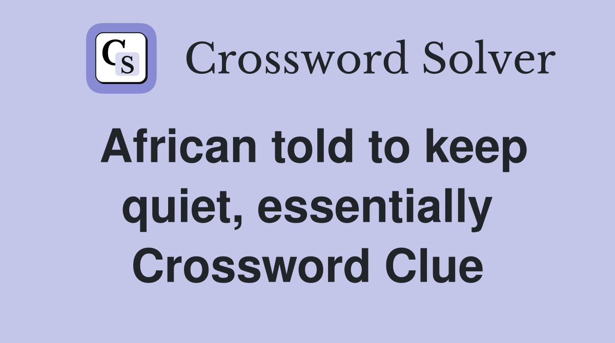 African told to keep quiet, essentially Crossword Clue