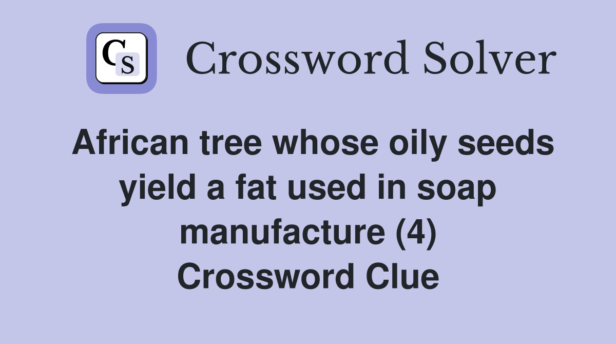 African tree whose oily seeds yield a fat used in soap manufacture (4) Crossword Clue