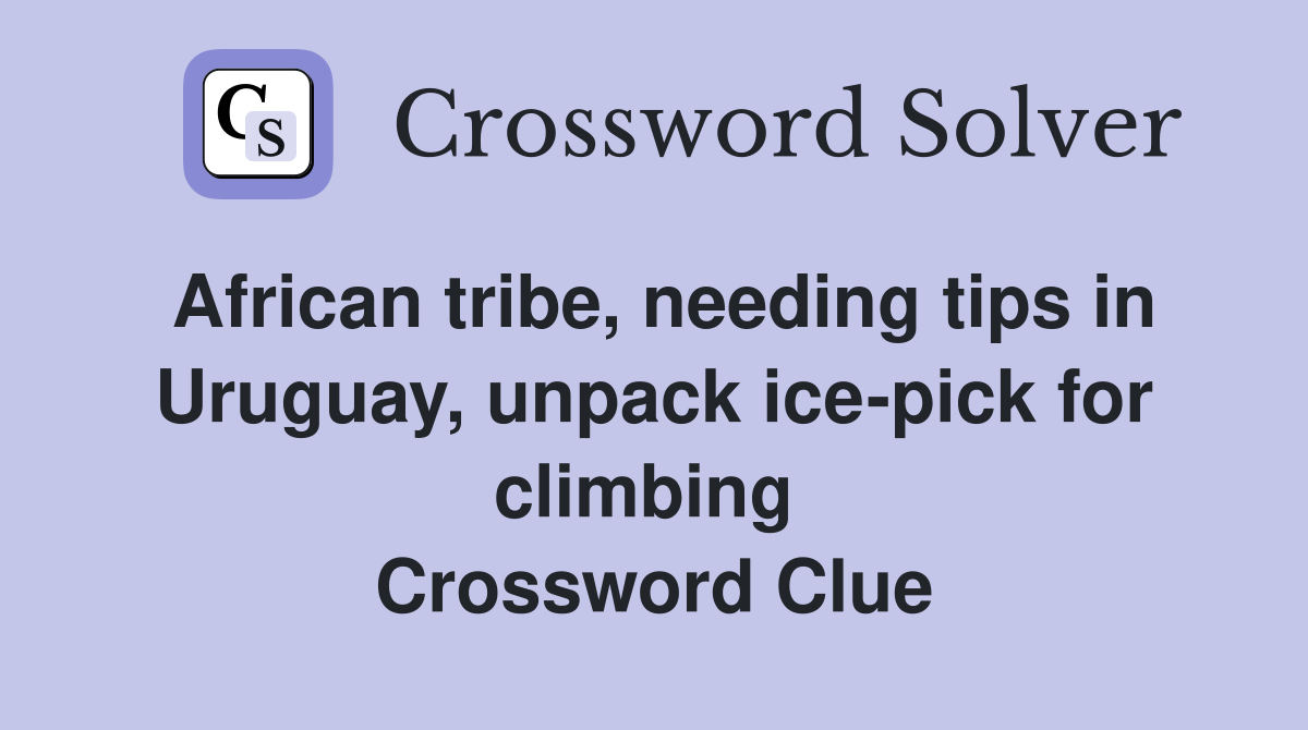African tribe, needing tips in Uruguay, unpack ice-pick for climbing  Crossword Clue