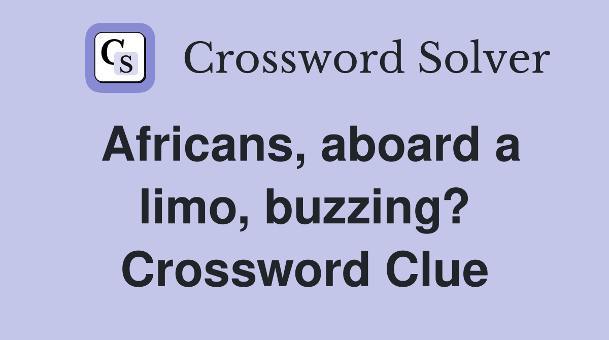 Africans, aboard a limo, buzzing? Crossword Clue