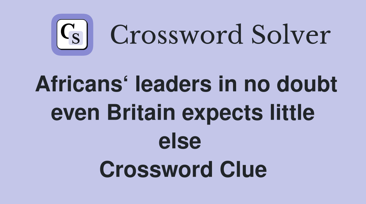 Africans‘ leaders in no doubt even Britain expects little else  Crossword Clue