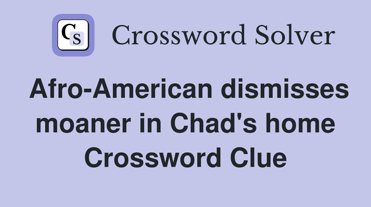 Afro-American dismisses moaner in Chad's home Crossword Clue