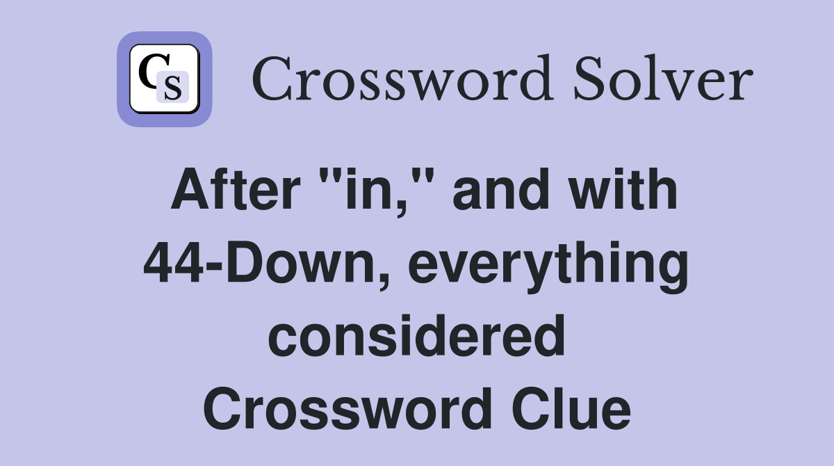 After "in," and with 44-Down, everything considered Crossword Clue