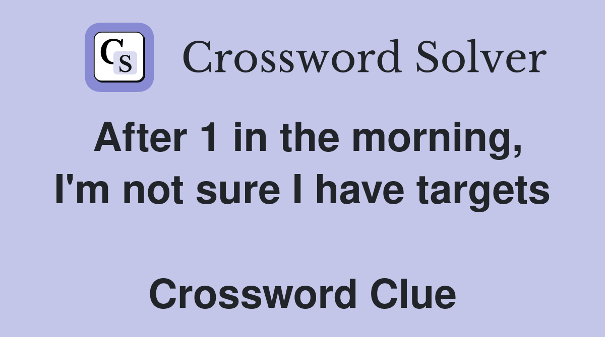After 1 in the morning, I'm not sure I have targets  Crossword Clue