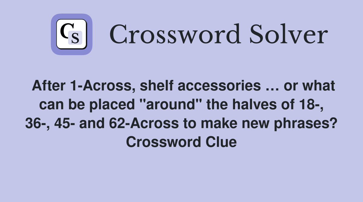 After 1-Across, shelf accessories … or what can be placed "around" the halves of 18-, 36-, 45- and 62-Across to make new phrases? Crossword Clue