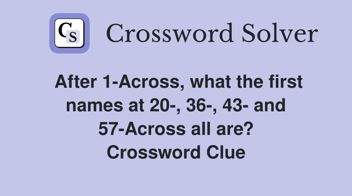 After 1-Across, what the first names at 20-, 36-, 43- and 57-Across all are? Crossword Clue