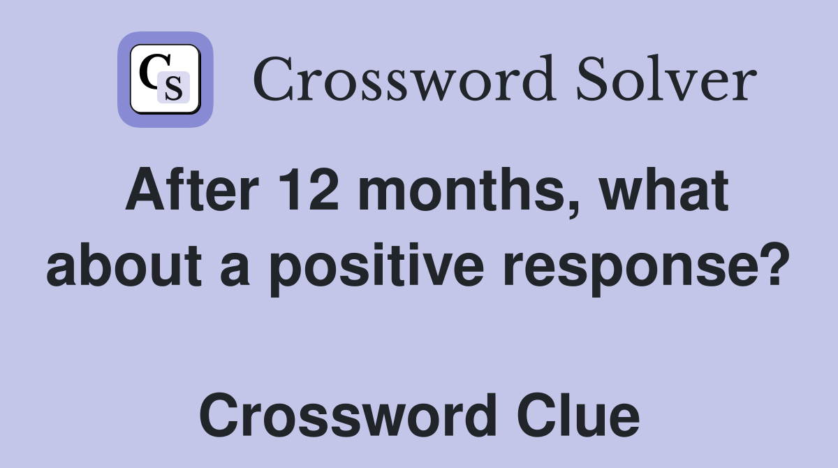 After 12 months, what about a positive response?  Crossword Clue