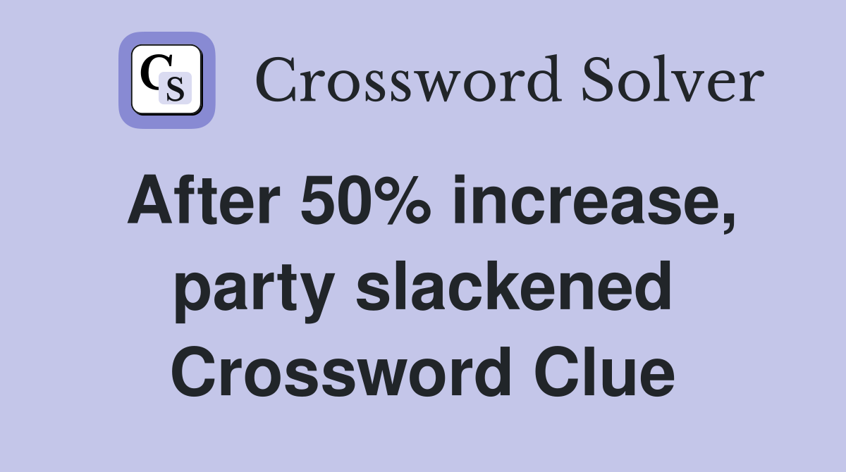 After 50% increase, party slackened Crossword Clue