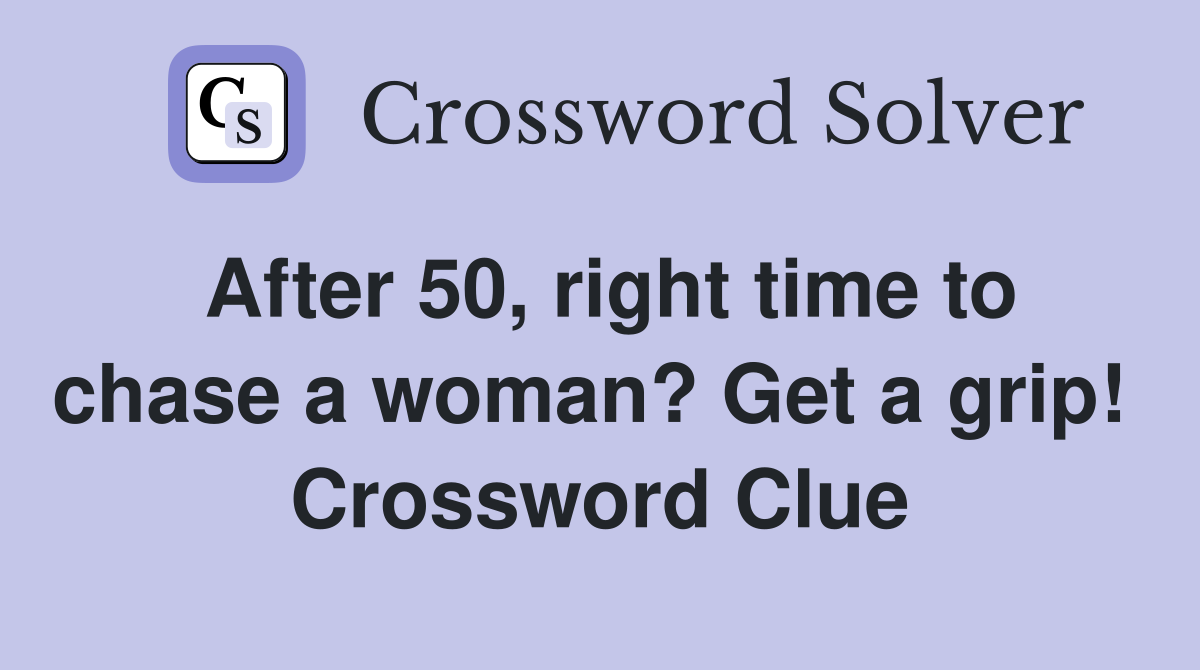 After 50, right time to chase a woman? Get a grip!  Crossword Clue