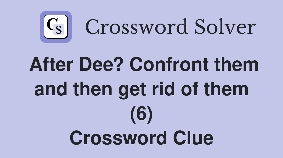 After Dee? Confront them and then get rid of them (6) Crossword Clue