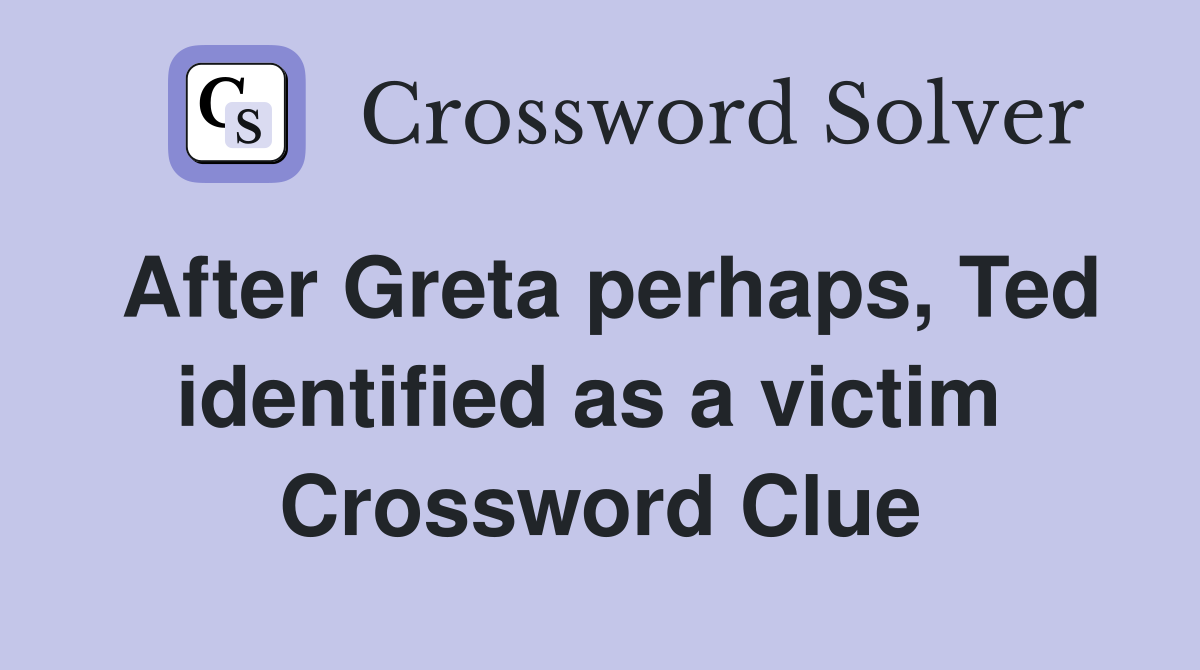 After Greta perhaps, Ted identified as a victim  Crossword Clue
