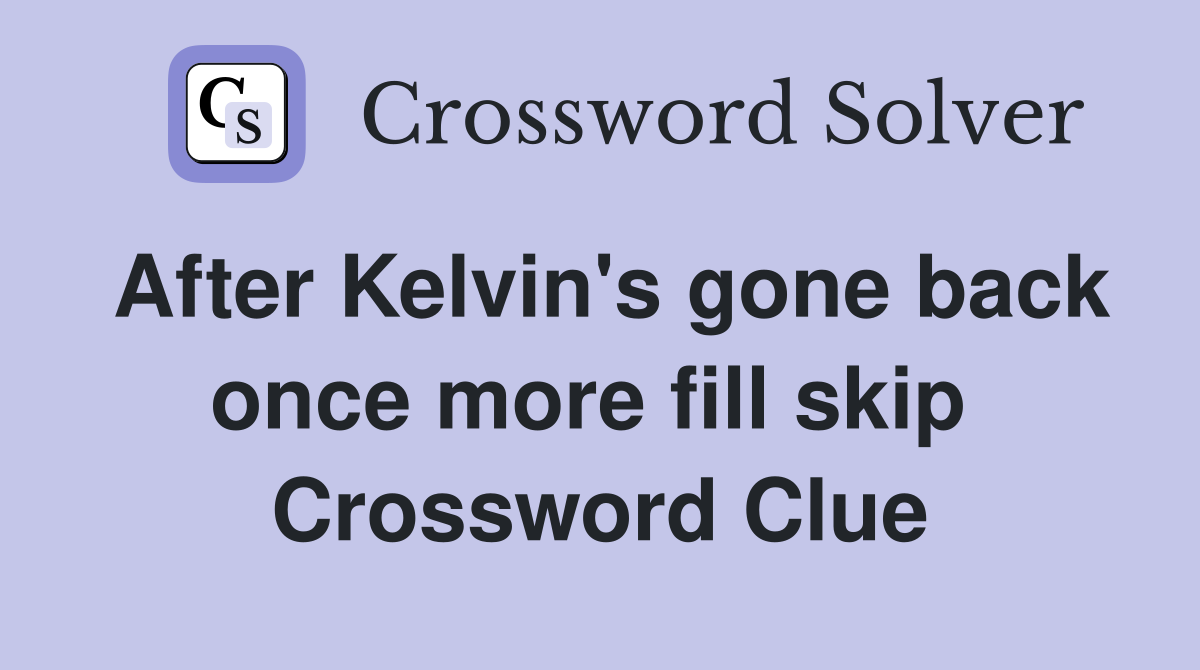 After Kelvin's gone back once more fill skip  Crossword Clue