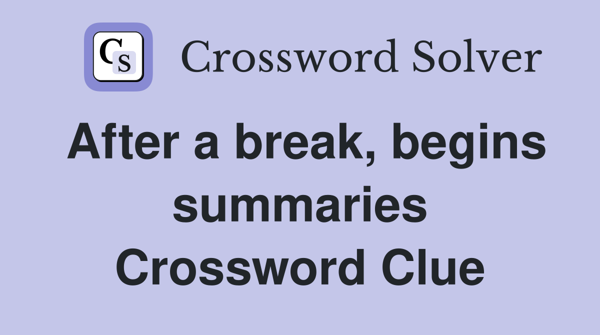 After a break, begins summaries Crossword Clue